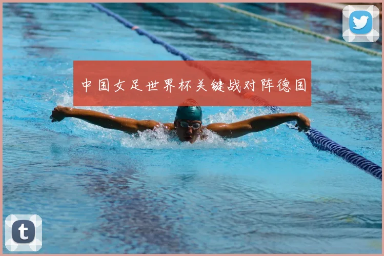 中国女足世界杯关键战对阵德国