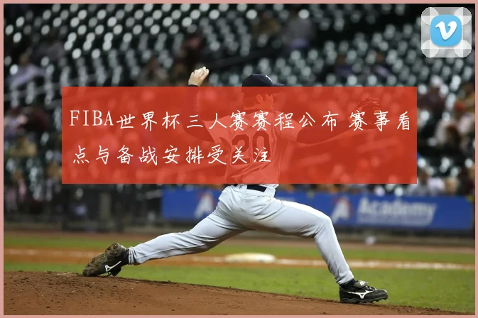 FIBA世界杯三人赛赛程公布 赛事看点与备战安排受关注