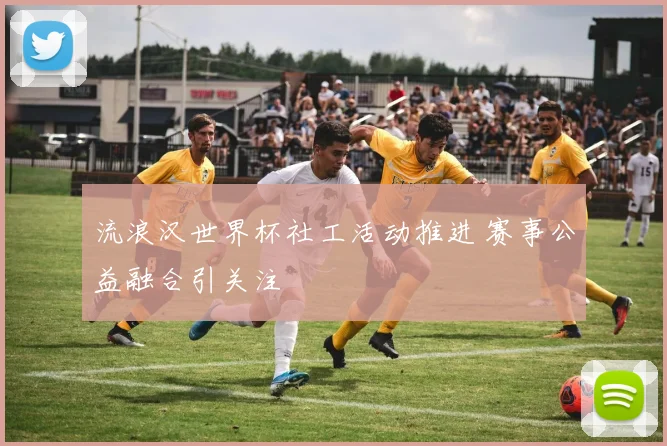 流浪汉世界杯社工活动推进 赛事公益融合引关注