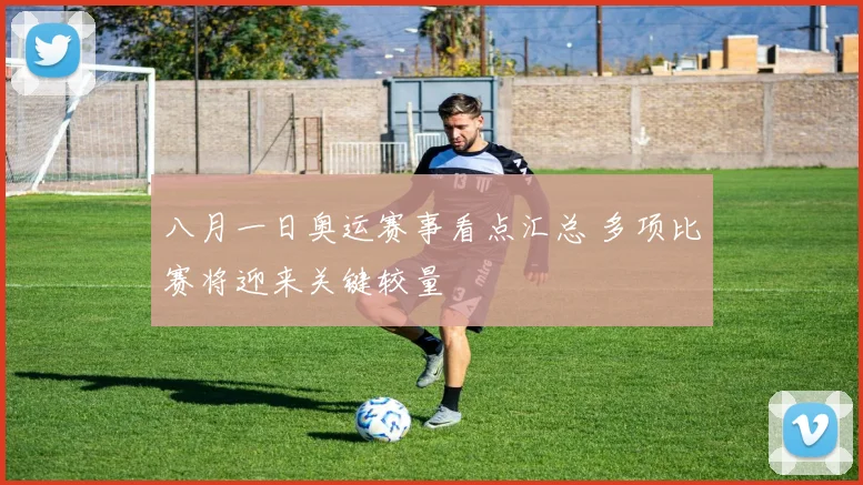 八月一日奥运赛事看点汇总 多项比赛将迎来关键较量