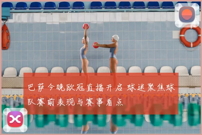 巴萨今晚欧冠直播开启 球迷聚焦球队赛前表现与赛事看点