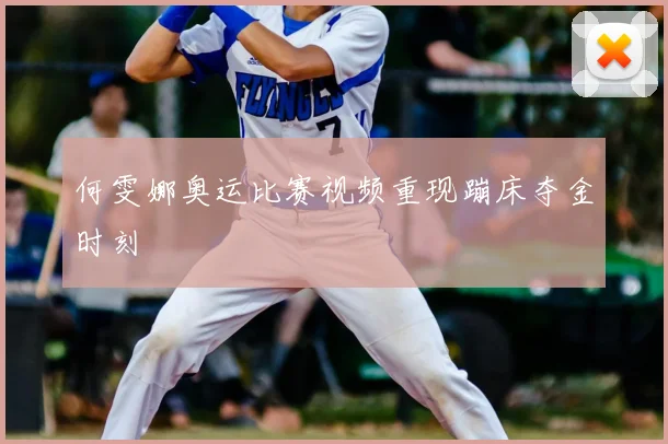 何雯娜奥运比赛视频重现蹦床夺金时刻
