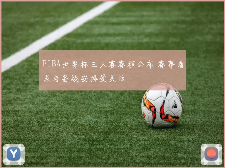 FIBA世界杯三人赛赛程公布 赛事看点与备战安排受关注