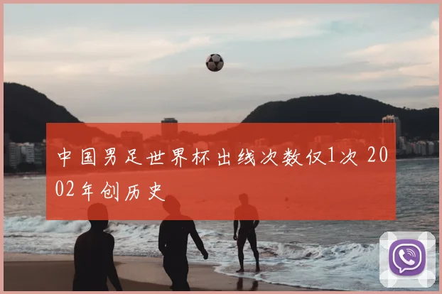 中国男足世界杯出线次数仅1次 2002年创历史